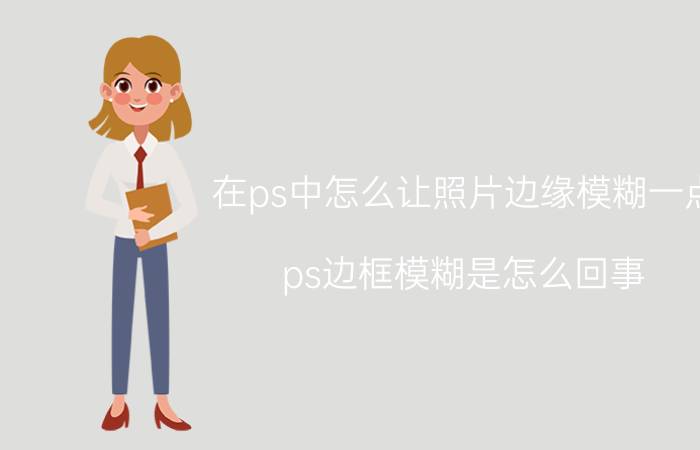 在ps中怎么让照片边缘模糊一点 ps边框模糊是怎么回事？